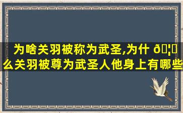 为啥关羽被称为武圣,为什 🦈 么关羽被尊为武圣人他身上有哪些值得推崇的品质